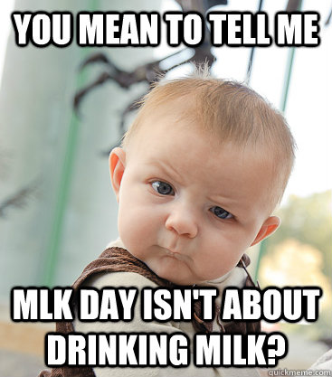 you mean to tell me mlk day isn't about drinking milk?  skeptical baby