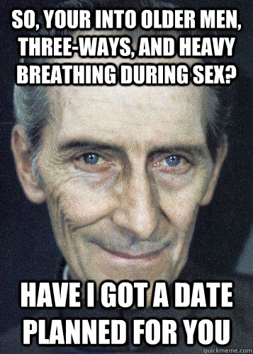 So, your into older men, three-ways, and heavy breathing during sex? Have I got a date planned for you - So, your into older men, three-ways, and heavy breathing during sex? Have I got a date planned for you  Governor Tarkin Says