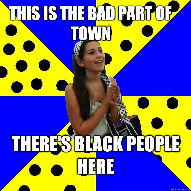 THIS IS THE BAD PART OF TOWN There's black people here - THIS IS THE BAD PART OF TOWN There's black people here  Sheltered Suburban Kid