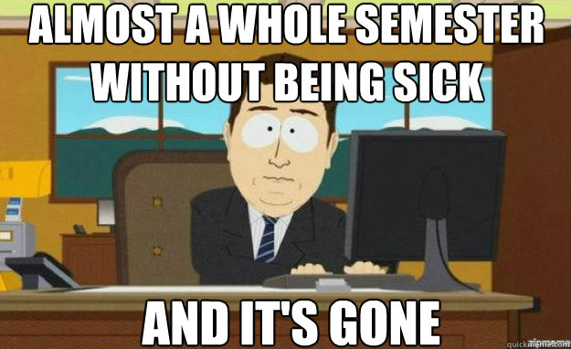 almost a whole semester without being sick and it's gone  aaaand its gone