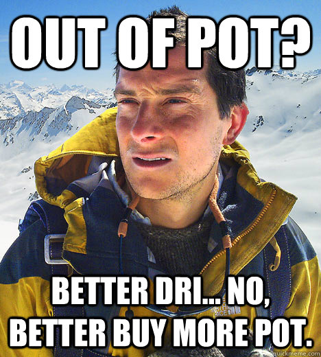Out of pot? Better dri... No, better buy more pot.  