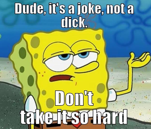 DUDE, IT'S A JOKE, NOT A DICK. DON'T TAKE IT SO HARD Tough Spongebob
