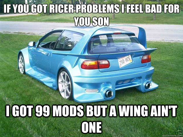 If you got ricer problems i feel bad for you son I got 99 mods but a wing ain't one - If you got ricer problems i feel bad for you son I got 99 mods but a wing ain't one  Ricer problems