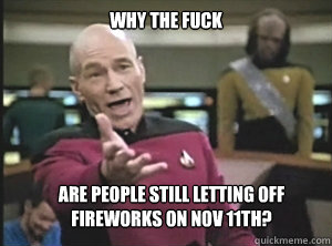 WHY THE FUCK ARE PEOPLE STILL LETTING OFF FIREWORKS ON NOV 11TH?   Annoyed Picard