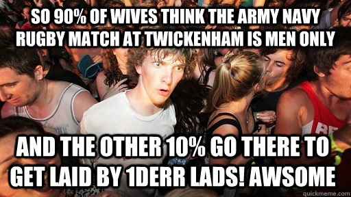 So 90% of wives think the army Navy rugby match at twickenham is men only and the other 10% go there to get laid by 1DERR lads! Awsome - So 90% of wives think the army Navy rugby match at twickenham is men only and the other 10% go there to get laid by 1DERR lads! Awsome  Sudden Clarity Clarence