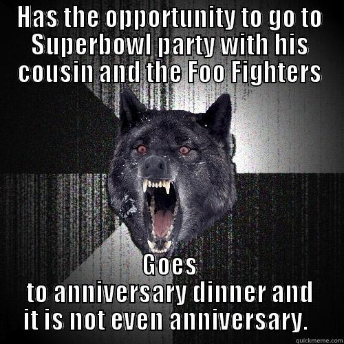HAS THE OPPORTUNITY TO GO TO SUPERBOWL PARTY WITH HIS COUSIN AND THE FOO FIGHTERS GOES TO ANNIVERSARY DINNER AND IT IS NOT EVEN ANNIVERSARY.   Insanity Wolf