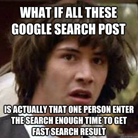 What if all these google search post is actually that one person enter the search enough time to get fast search result  conspiracy keanu