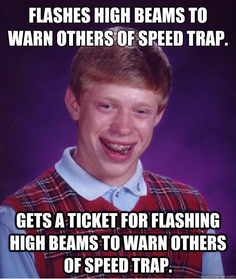 Flashes high beams to warn others of speed trap. Gets a ticket for flashing high beams to warn others of speed trap.   Bad Luck Brian