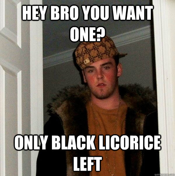 HEY BRO YOU WANT ONE? ONLY BLACK LICORICE LEFT - HEY BRO YOU WANT ONE? ONLY BLACK LICORICE LEFT  Scumbag Steve