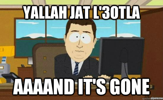 Yallah jat l'3otla AAAAND IT'S GONE  aaaand its gone