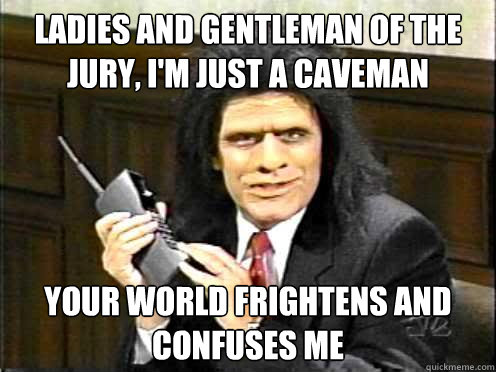 ladies and gentleman of the jury, i'm just a caveman your world frightens and confuses me  