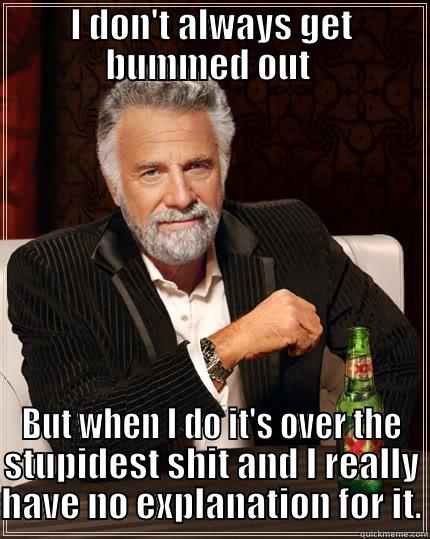 I DON'T ALWAYS GET BUMMED OUT  BUT WHEN I DO IT'S OVER THE STUPIDEST SHIT AND I REALLY HAVE NO EXPLANATION FOR IT. The Most Interesting Man In The World