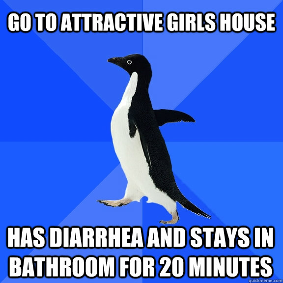 Go to attractive girls house Has diarrhea and stays in bathroom for 20 minutes  Socially Awkward Penguin
