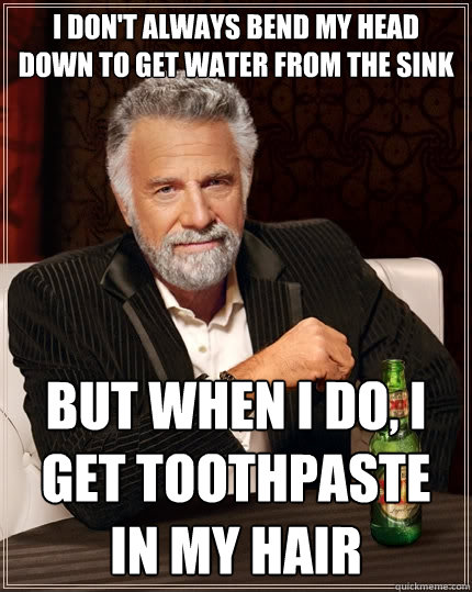 I don't always bend my head down to get water from the sink But when I do, I get toothpaste in my hair  The Most Interesting Man In The World