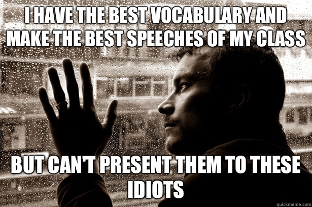 I have the best vocabulary and make the best speeches of my class But can't present them to these idiots  Over-Educated Problems