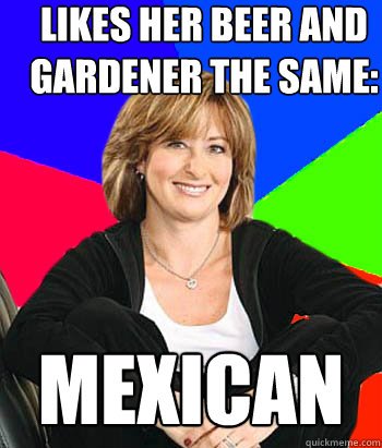 Likes her beer and gardener the same: Mexican - Likes her beer and gardener the same: Mexican  Sheltering Suburban Mom