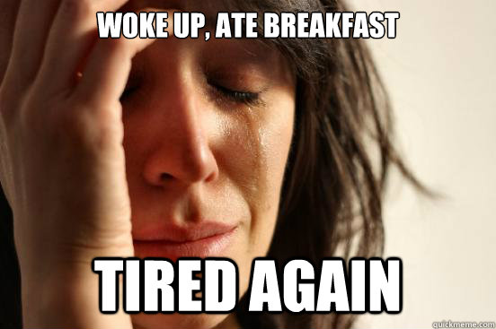 Woke up, ate breakfast Tired again  - Woke up, ate breakfast Tired again   First World Problems