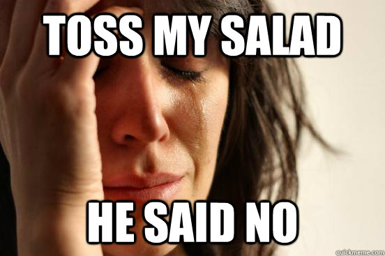 Toss My Salad He said no - Toss My Salad He said no  First World Problems