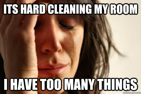 its hard cleaning my room i have too many things  First World Problems