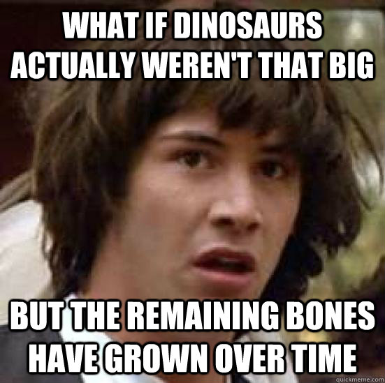 What if dinosaurs actually weren't that big but the remaining bones have grown over time  conspiracy keanu
