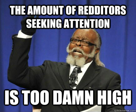 The amount of redditors seeking attention is too damn high  Too Damn High