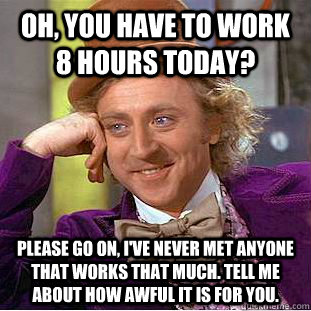 Oh, you have to work 8 hours today? Please go on, I've never met anyone that works that much. Tell me about how awful it is for you.  Condescending Wonka