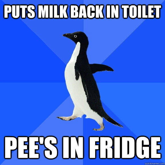 puts milk back in toilet pee's in fridge  Socially Awkward Penguin