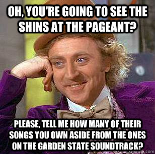 Oh, you're going to see the Shins at the pageant? Please, tell me how many of their songs you own aside from the ones on the garden state soundtrack?  Condescending Wonka
