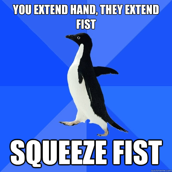 You extend hand, They extend fist Squeeze fist  Socially Awkward Penguin
