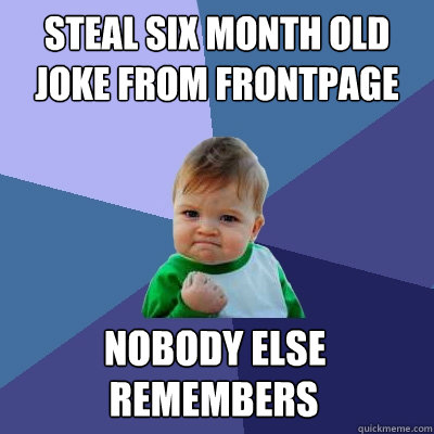 Steal six month old joke from frontpage Nobody else remembers it it remembers it  Success Kid