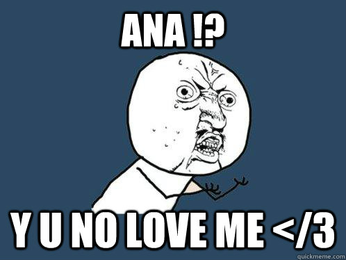 Ana !? y u no love me </3  Y U No