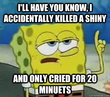 i'll have you know, I accidentally killed a shiny  And only cried for 20 minuets   Ill Have You Know Spongebob