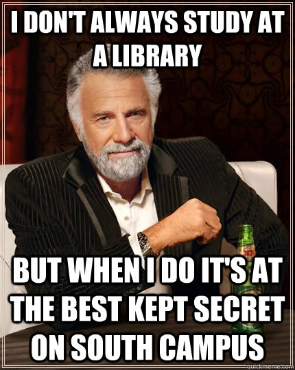 I don't always study at a library but when I do it's at the best kept secret on south campus  The Most Interesting Man In The World