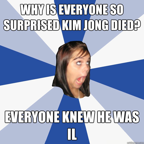 why is everyone so surprised kim jong died? everyone knew he was il  Annoying Facebook Girl