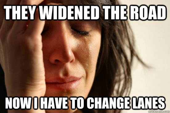 They widened the road Now I have to change lanes  First World Problems