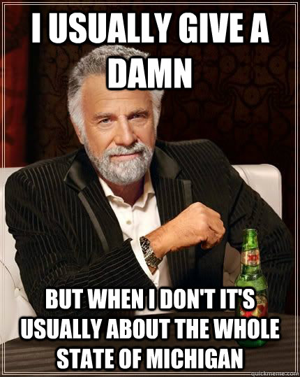 I usually give a damn but when I don't it's usually about the whole state of michigan  Most Interesting Man in the World