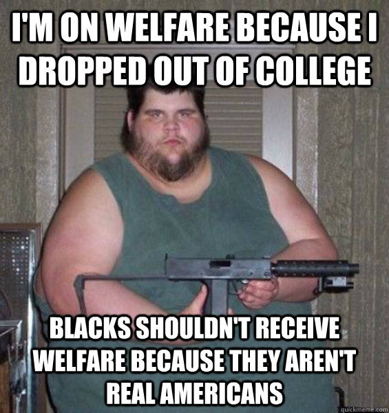 I'm on welfare because I dropped out of college Blacks shouldn't receive welfare because they aren't real Americans  College Conservative