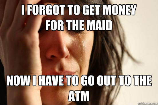 I forgot to get money for the maid now i have to go out to the atm  First World Problems