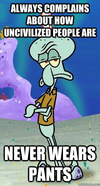 Always complains about how uncivilized people are never wears pants  Scumbag Squidward