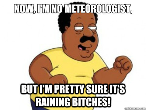 Now, I'm no meteorologist, But I'm pretty sure it's raining bitches! - Now, I'm no meteorologist, But I'm pretty sure it's raining bitches!  Cleveland raininbitches