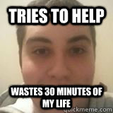 Tries to help Wastes 30 minutes of my life  Scumbag Ben