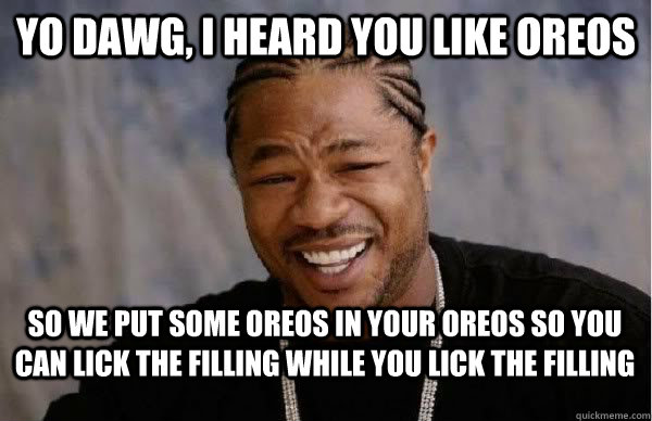 yo dawg, I heard you like oreos So we put some oreos in your oreos so you can lick the filling while you lick the filling - yo dawg, I heard you like oreos So we put some oreos in your oreos so you can lick the filling while you lick the filling  Yo Dawg BFMV