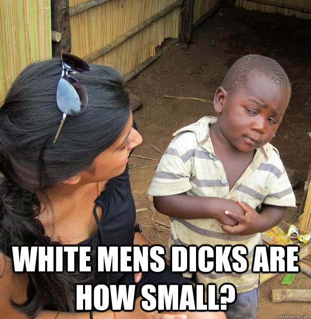  White mens dicks are how small?  Skeptical Third World Kid
