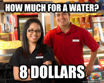 How much for a water? 8 dollars - How much for a water? 8 dollars  Scumbag Movie Theater Employee