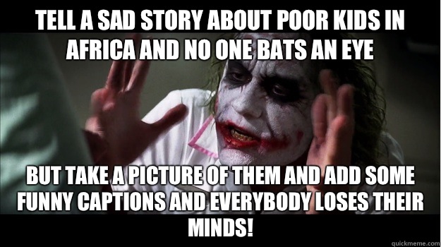 Tell a sad story about poor kids in Africa and no one bats an eye But take a picture of them and add some funny captions and everybody loses their minds!  Joker Mind Loss