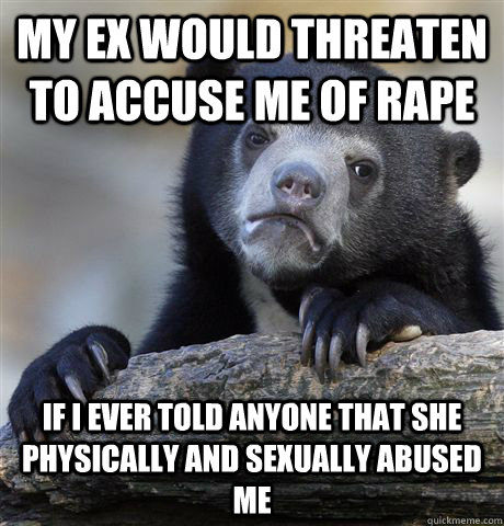 my ex would threaten to accuse me of rape if i ever told anyone that she physically and sexually abused me - my ex would threaten to accuse me of rape if i ever told anyone that she physically and sexually abused me  Confession Bear