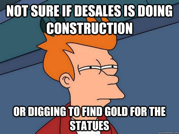Not sure if desales is doing construction or digging to find gold for the statues  Futurama Fry
