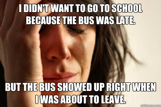 i didn't want to go to school because the bus was late. But the bus showed up right when i was about to leave.  First World Problems
