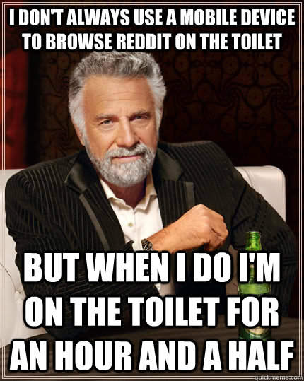 I don't always use a mobile device to browse reddit on the toilet but when i do i'm on the toilet for an hour and a half  The Most Interesting Man In The World