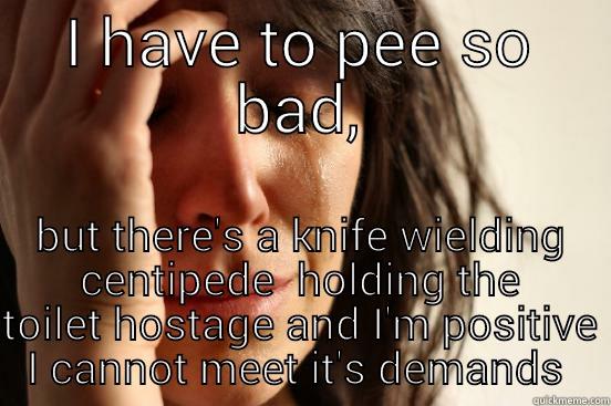 I HAVE TO PEE SO BAD, BUT THERE'S A KNIFE WIELDING CENTIPEDE HOLDING THE TOILET HOSTAGE AND I'M POSITIVE I CANNOT MEET IT'S DEMANDS  First World Problems